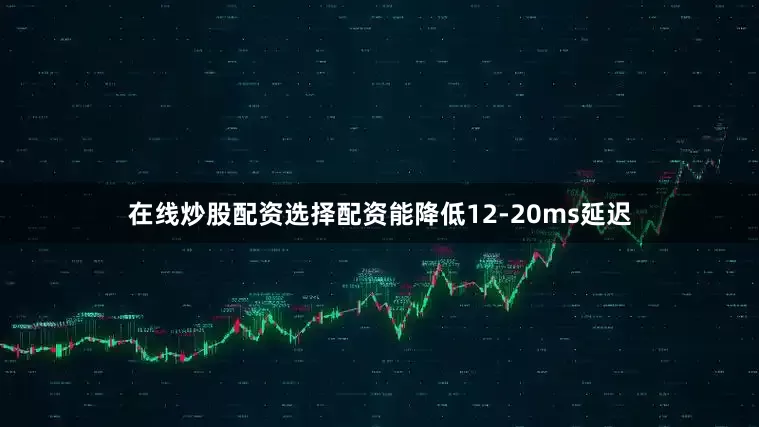 在线炒股配资选择配资能降低12-20ms延迟
