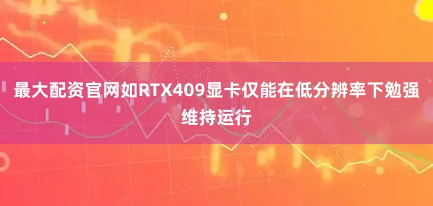 最大配资官网如RTX409显卡仅能在低分辨率下勉强维持运行