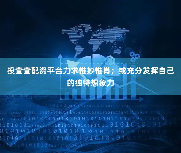 投查查配资平台力求惟妙惟肖；或充分发挥自己的独特想象力