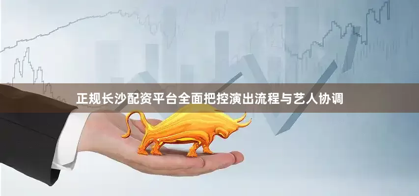 正规长沙配资平台全面把控演出流程与艺人协调