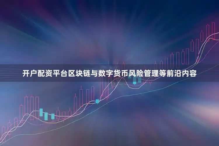 开户配资平台区块链与数字货币风险管理等前沿内容
