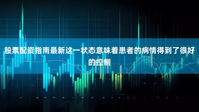 股票配资指南最新这一状态意味着患者的病情得到了很好的控制