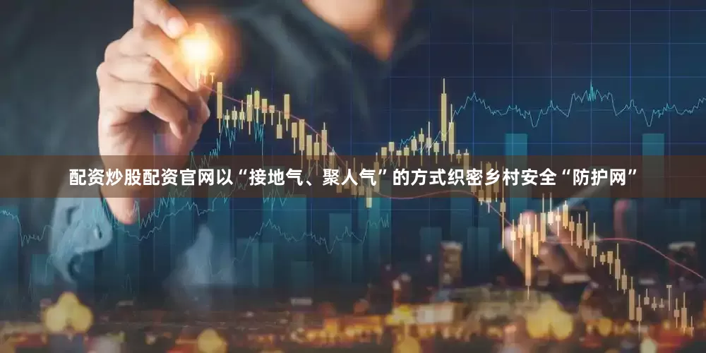 配资炒股配资官网以“接地气、聚人气”的方式织密乡村安全“防护网”