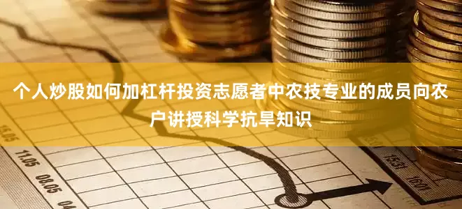 个人炒股如何加杠杆投资志愿者中农技专业的成员向农户讲授科学抗旱知识
