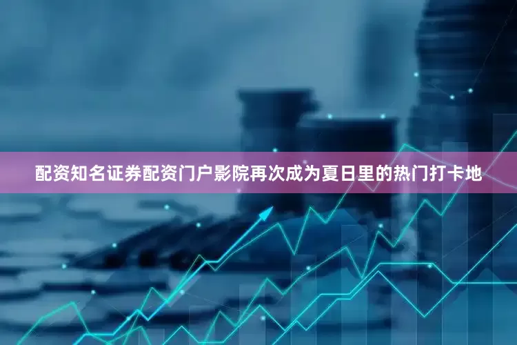 配资知名证券配资门户影院再次成为夏日里的热门打卡地