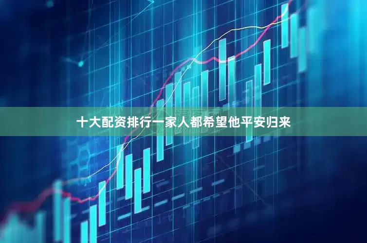 十大配资排行一家人都希望他平安归来