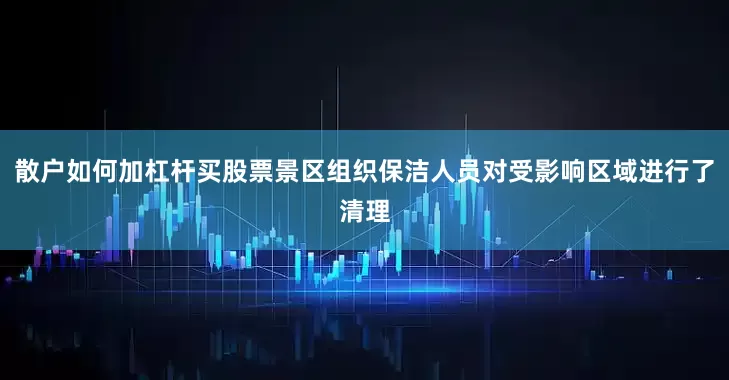 散户如何加杠杆买股票景区组织保洁人员对受影响区域进行了清理