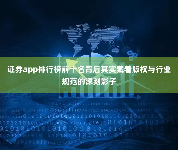 证券app排行榜前十名背后其实藏着版权与行业规范的深刻影子