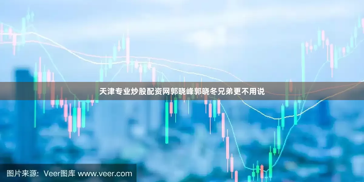 天津专业炒股配资网郭晓峰郭晓冬兄弟更不用说