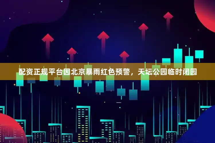 配资正规平台因北京暴雨红色预警，天坛公园临时闭园