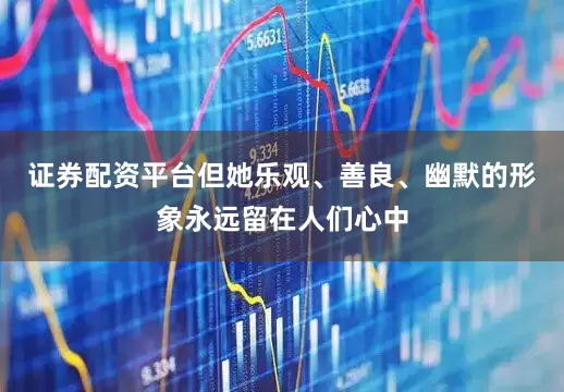 证券配资平台但她乐观、善良、幽默的形象永远留在人们心中
