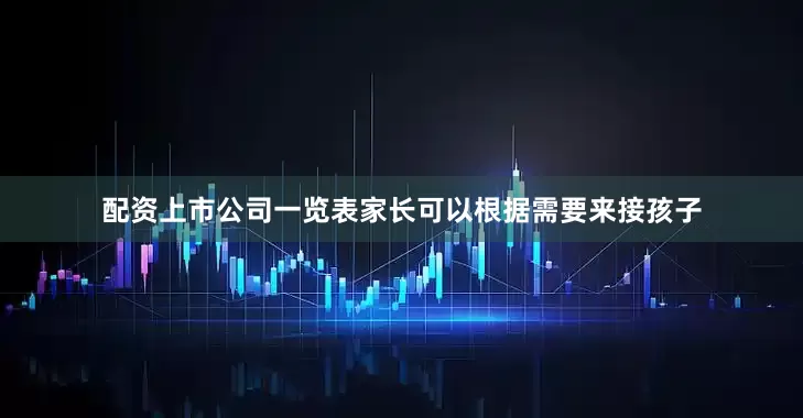 配资上市公司一览表家长可以根据需要来接孩子