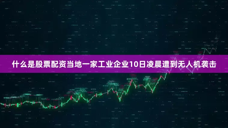 什么是股票配资当地一家工业企业10日凌晨遭到无人机袭击