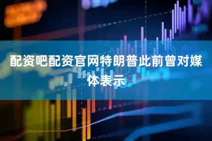 配资吧配资官网特朗普此前曾对媒体表示