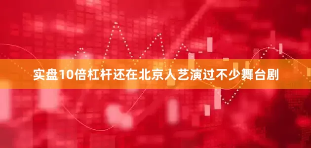 实盘10倍杠杆还在北京人艺演过不少舞台剧