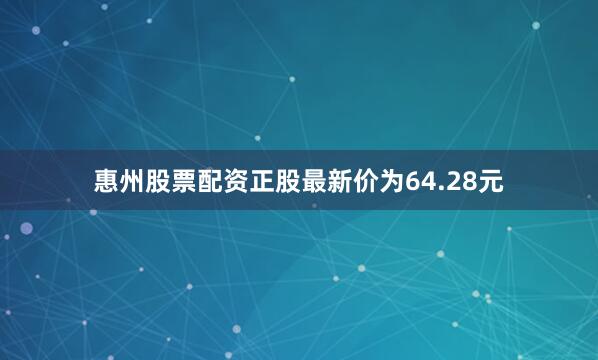 惠州股票配资正股最新价为64.28元