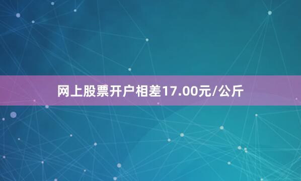 网上股票开户相差17.00元/公斤