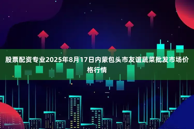 股票配资专业2025年8月17日内蒙包头市友谊蔬菜批发市场价格行情