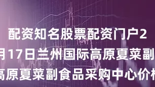 配资知名股票配资门户2025年8月17日兰州国际高原夏菜副食品采购中心价格行情
