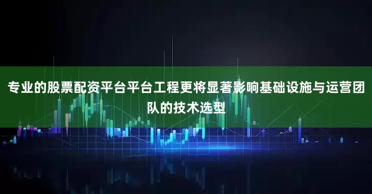 专业的股票配资平台平台工程更将显著影响基础设施与运营团队的技术选型