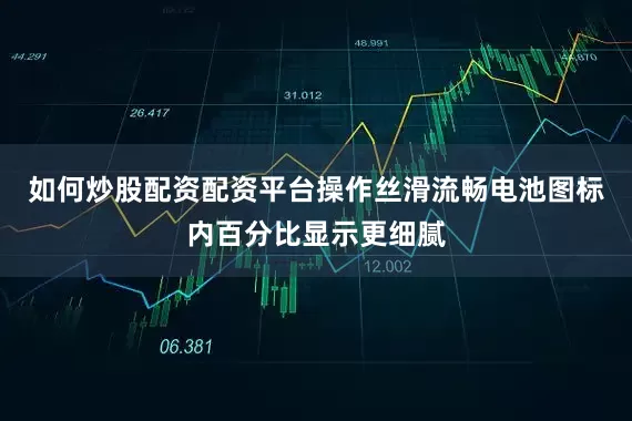 如何炒股配资配资平台操作丝滑流畅电池图标内百分比显示更细腻