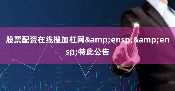 股票配资在线搜加杠网&ensp;&ensp;特此公告