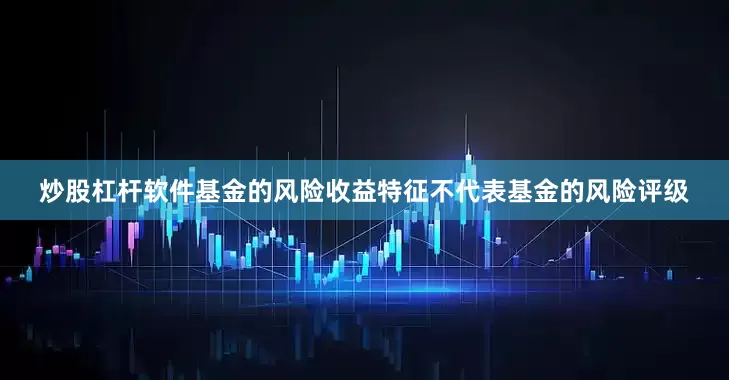 炒股杠杆软件基金的风险收益特征不代表基金的风险评级