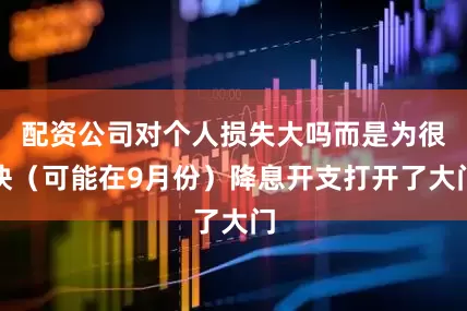 配资公司对个人损失大吗而是为很快（可能在9月份）降息开支打开了大门