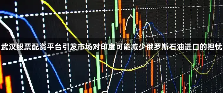 武汉股票配资平台引发市场对印度可能减少俄罗斯石油进口的担忧