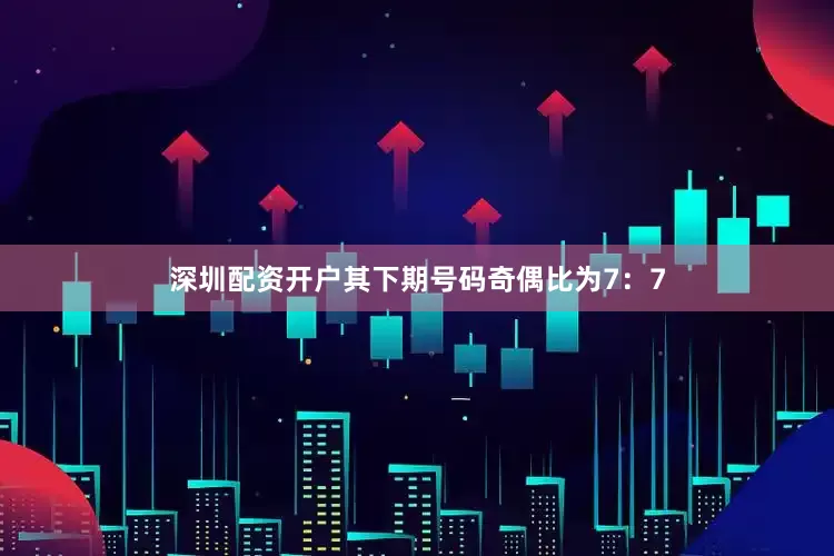 深圳配资开户其下期号码奇偶比为7：7