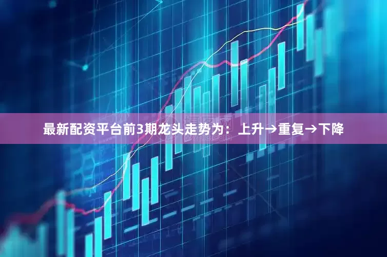 最新配资平台前3期龙头走势为：上升→重复→下降