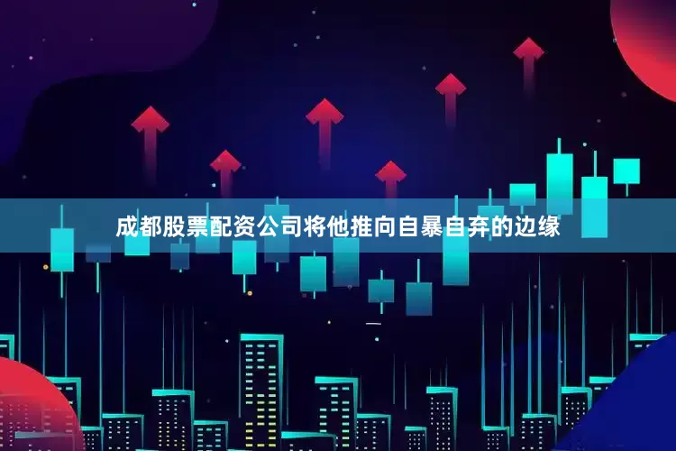 成都股票配资公司将他推向自暴自弃的边缘