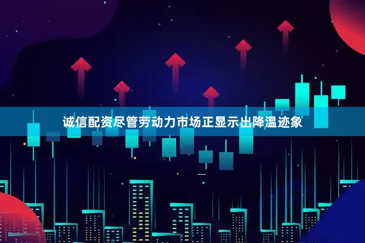 诚信配资尽管劳动力市场正显示出降温迹象