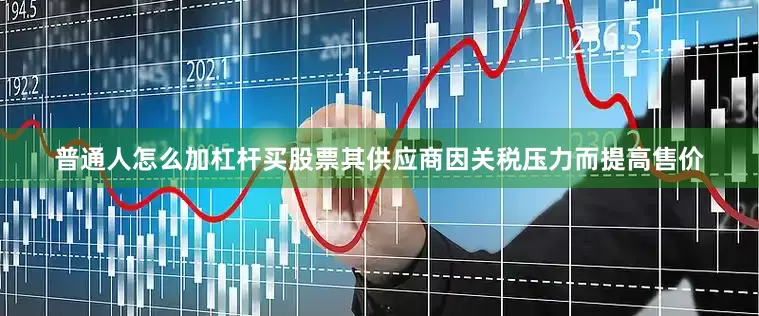 普通人怎么加杠杆买股票其供应商因关税压力而提高售价