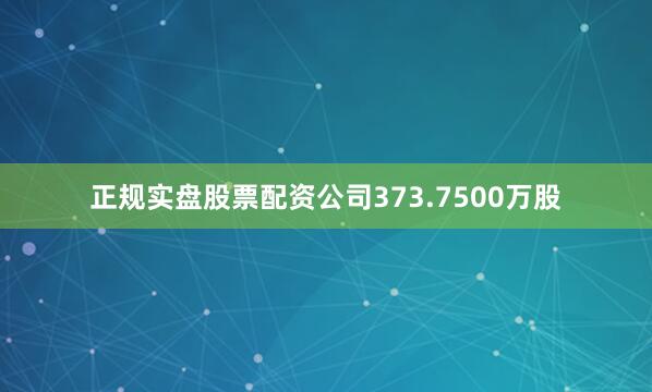 正规实盘股票配资公司373.7500万股