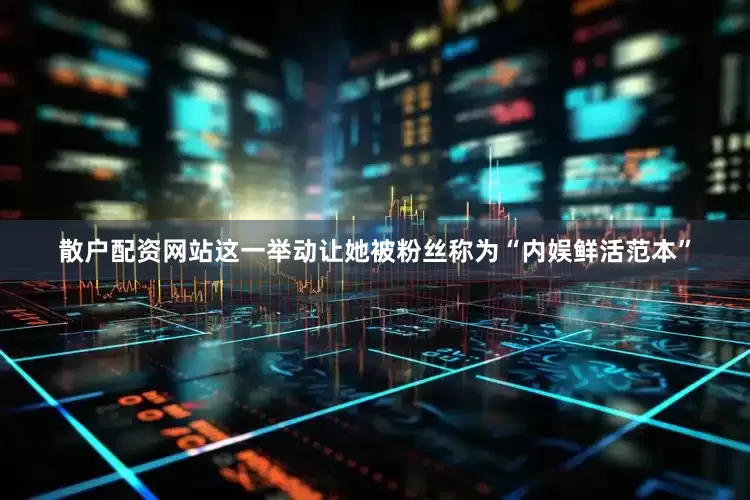 散户配资网站这一举动让她被粉丝称为“内娱鲜活范本”