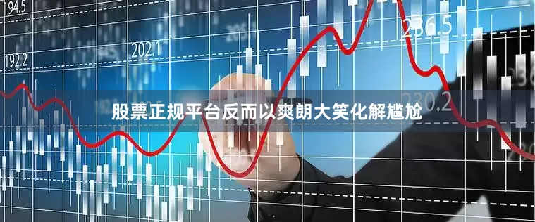 股票正规平台反而以爽朗大笑化解尴尬
