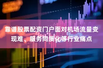 靠谱股票配资门户面对机场流量变现难、服务同质化等行业痛点