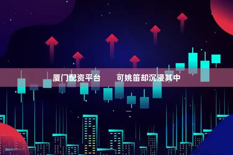 厦门配资平台       可姚笛却沉浸其中