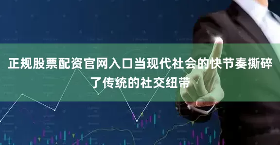 正规股票配资官网入口当现代社会的快节奏撕碎了传统的社交纽带