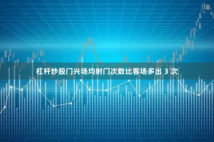 杠杆炒股门兴场均射门次数比客场多出 3 次