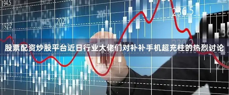 股票配资炒股平台近日行业大佬们对补补手机超充柱的热烈讨论