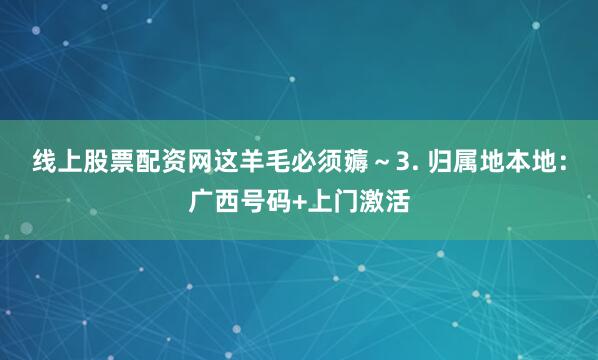 线上股票配资网这羊毛必须薅～3. 归属地本地：广西号码+上门激活
