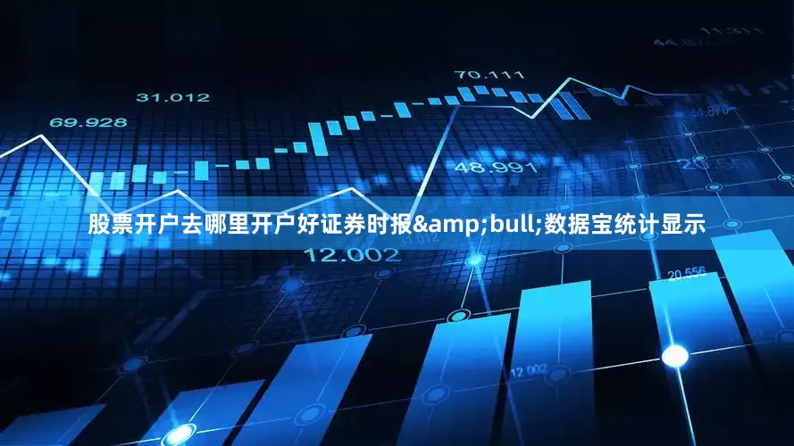 股票开户去哪里开户好证券时报&bull;数据宝统计显示