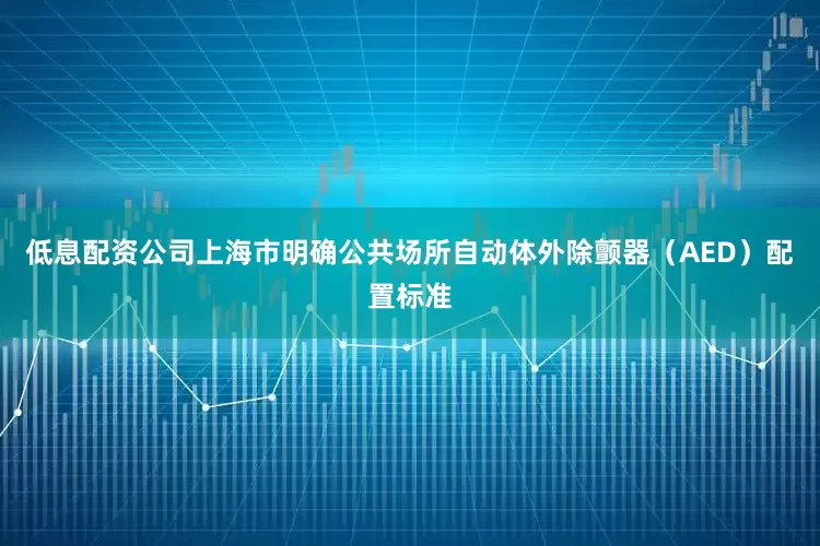 低息配资公司上海市明确公共场所自动体外除颤器（AED）配置标准