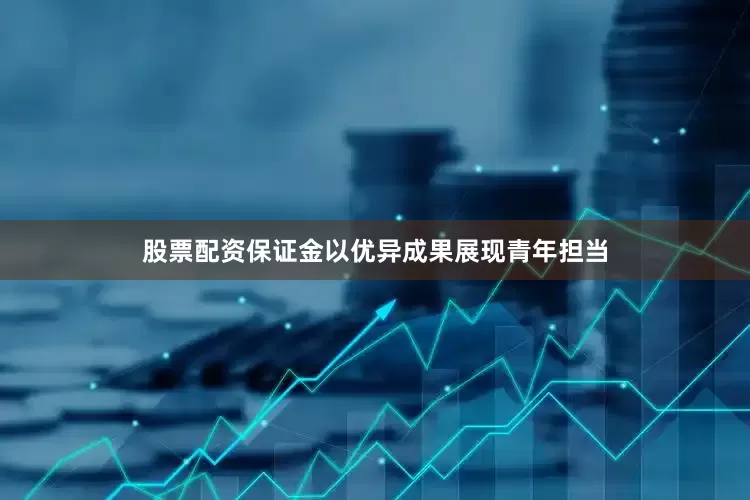 股票配资保证金以优异成果展现青年担当