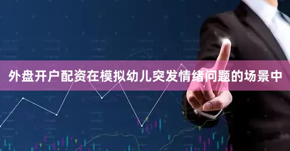 外盘开户配资在模拟幼儿突发情绪问题的场景中