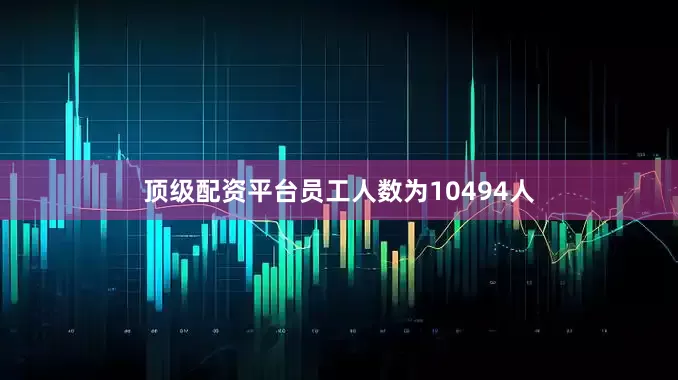 顶级配资平台员工人数为10494人