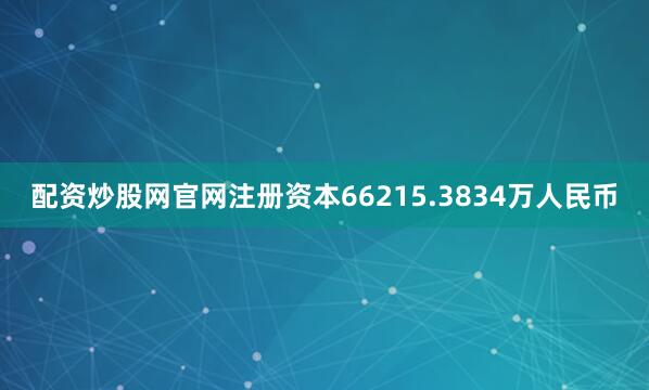 配资炒股网官网注册资本66215.3834万人民币