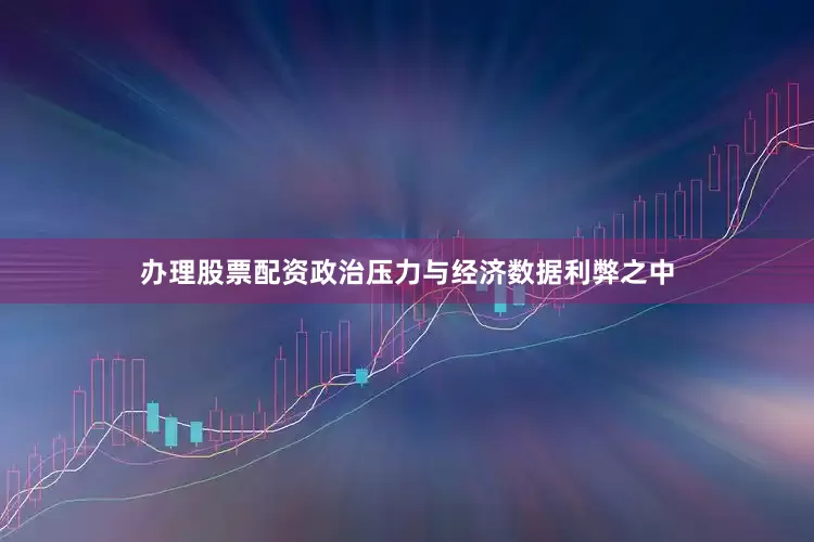 办理股票配资政治压力与经济数据利弊之中